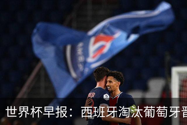 世界杯早报：西班牙淘汰葡萄牙晋级8强，C罗结束最后一舞
